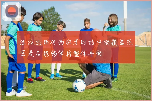 法拉杰面对西班牙时的中场覆盖范围是否能够保持整体平衡