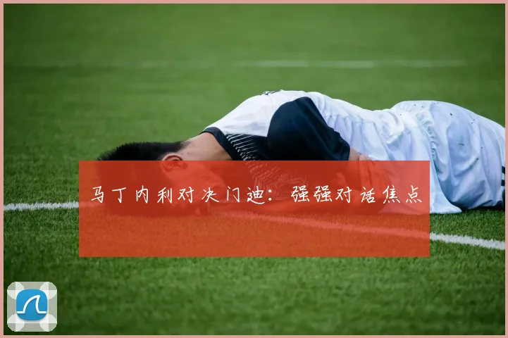 马丁内利对决门迪：强强对话焦点