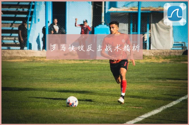 罗马快攻反击战术精析