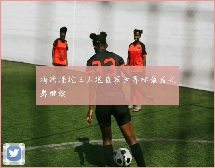 梅西连过三人送直塞世界杯最后之舞继续