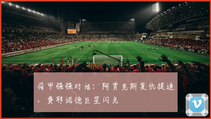 荷甲强强对话：阿贾克斯复仇提速，费耶诺德巨星闪光