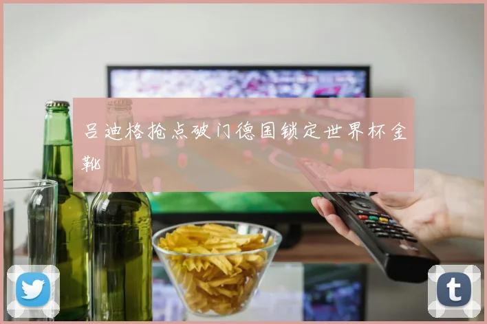 吕迪格抢点破门德国锁定世界杯金靴
