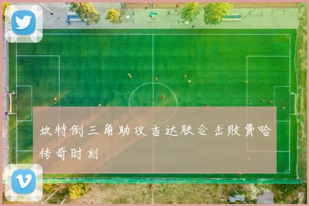 坎特倒三角助攻吉达联合击败费哈传奇时刻