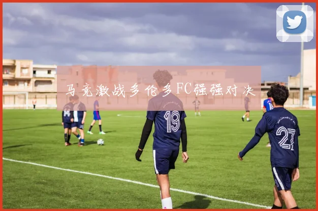 马竞激战多伦多FC强强对决