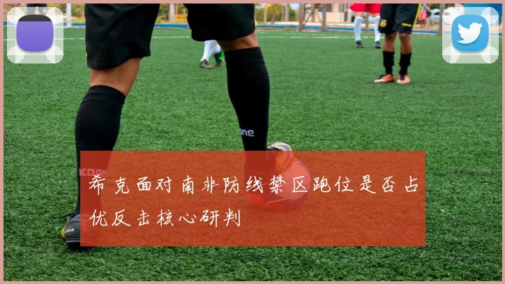 希克面对南非防线禁区跑位是否占优反击核心研判