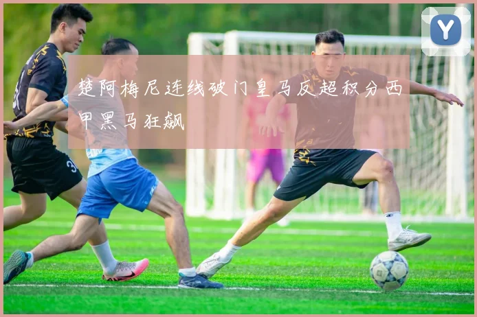 楚阿梅尼连线破门皇马反超积分西甲黑马狂飙