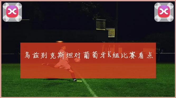 乌兹别克斯坦对葡萄牙K组比赛看点