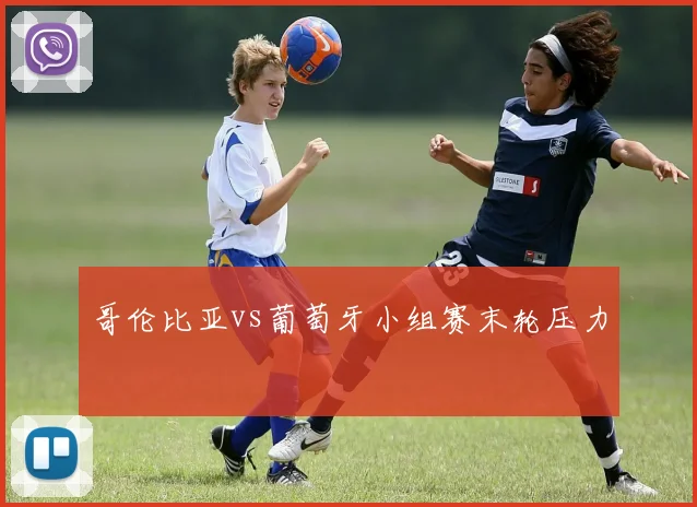 哥伦比亚vs葡萄牙小组赛末轮压力