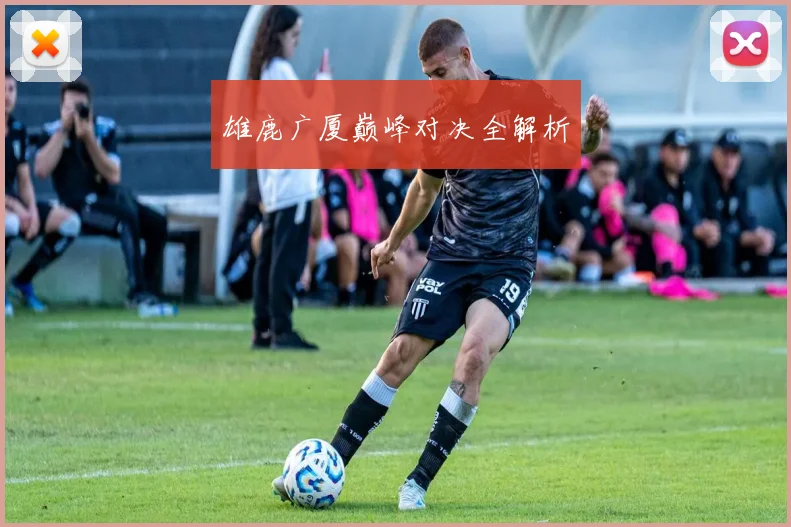 雄鹿广厦巅峰对决全解析