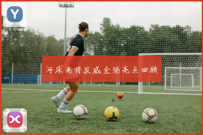 河床老将发威全场亮点回顾