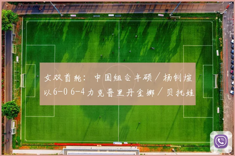 女双首轮：中国组合丰硕／杨钊煊以6-0 6-4力克普里丹金娜／贝托娃