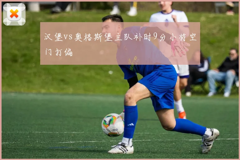 汉堡vs奥格斯堡主队补时9分小将空门打偏