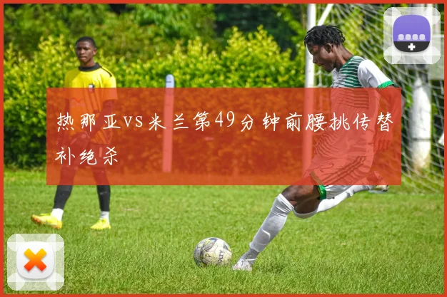 热那亚vs米兰第49分钟前腰挑传替补绝杀
