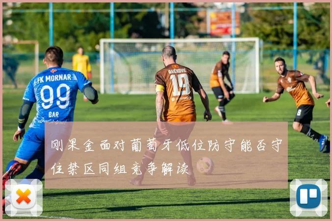 刚果金面对葡萄牙低位防守能否守住禁区同组竞争解读