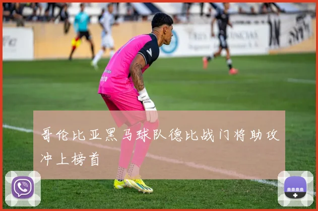 哥伦比亚黑马球队德比战门将助攻冲上榜首