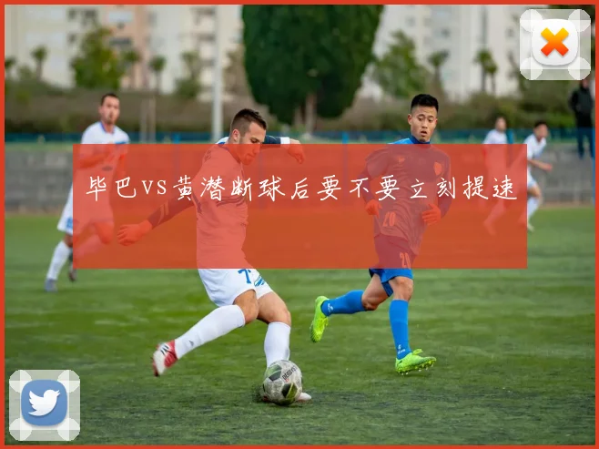 毕巴vs黄潜断球后要不要立刻提速