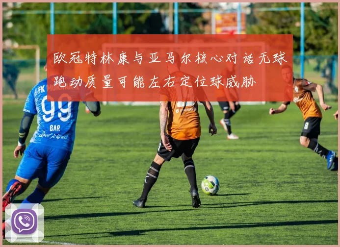 欧冠特林康与亚马尔核心对话无球跑动质量可能左右定位球威胁