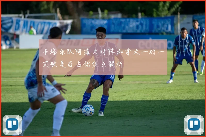 卡塔尔队阿菲夫对阵加拿大一对一突破是否占优焦点解析