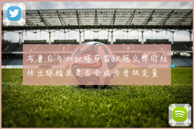 布鲁日与加拉塔萨雷欧冠交锋时短传出球精度是否会成为晋级变量