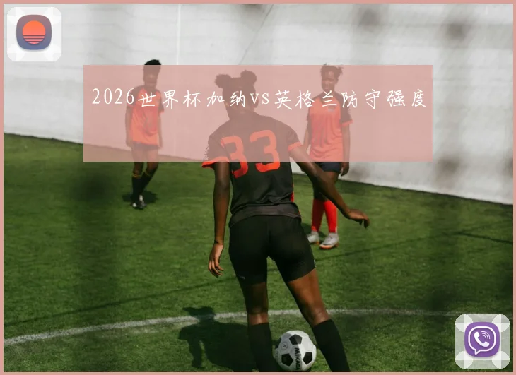 2026世界杯加纳vs英格兰防守强度