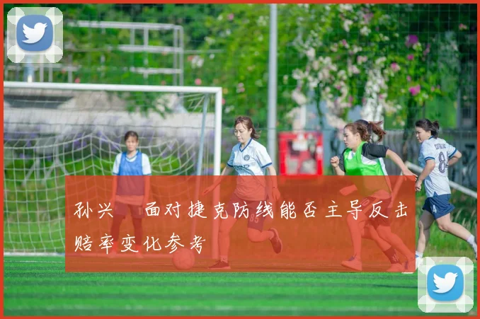 孙兴慜面对捷克防线能否主导反击赔率变化参考