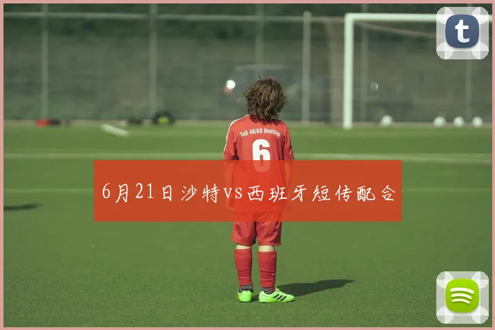 6月21日沙特vs西班牙短传配合
