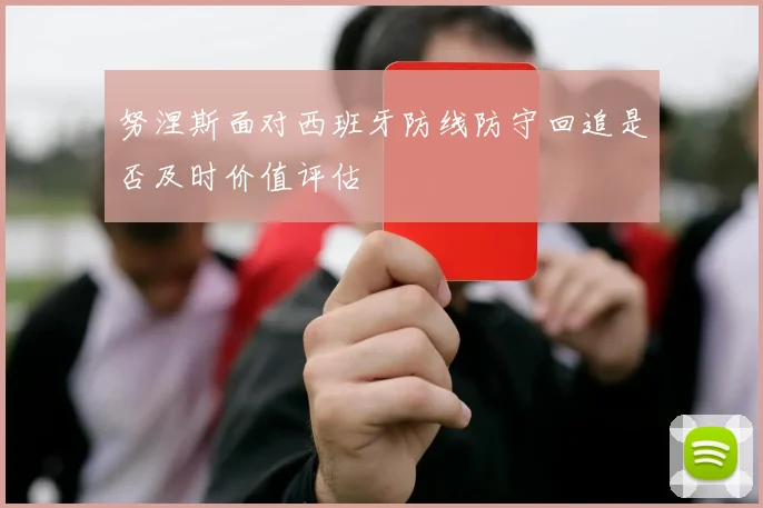 努涅斯面对西班牙防线防守回追是否及时价值评估