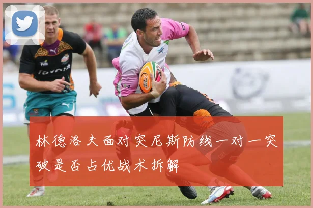 林德洛夫面对突尼斯防线一对一突破是否占优战术拆解