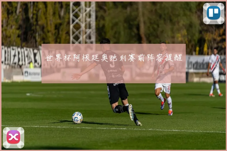世界杯阿根廷奥地利赛前阵容提醒