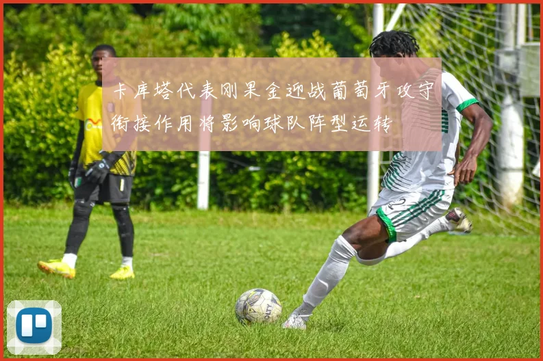 卡库塔代表刚果金迎战葡萄牙攻守衔接作用将影响球队阵型运转