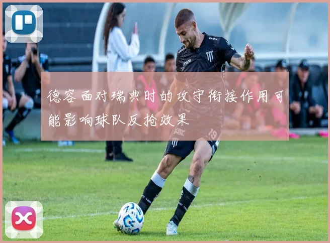德容面对瑞典时的攻守衔接作用可能影响球队反抢效果