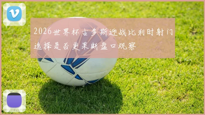 2026世界杯古多斯迎战比利时射门选择是否更果断盘口观察