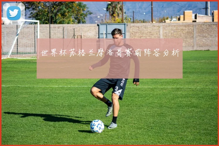世界杯苏格兰摩洛哥赛前阵容分析