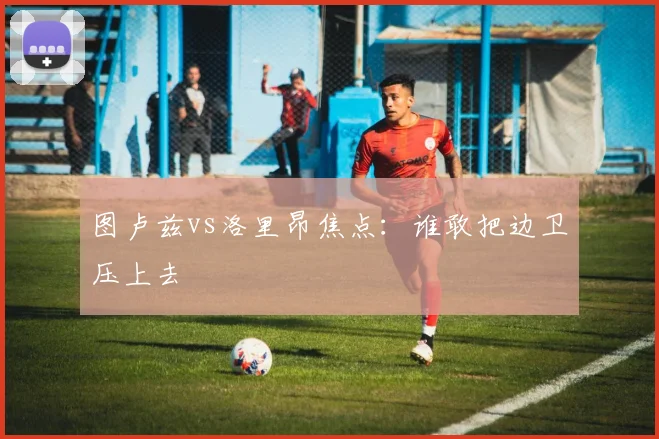 图卢兹vs洛里昂焦点：谁敢把边卫压上去