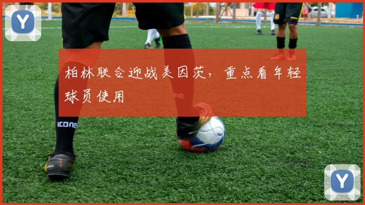 柏林联合迎战美因茨，重点看年轻球员使用