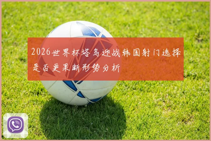 2026世界杯塔乌迎战韩国射门选择是否更果断形势分析