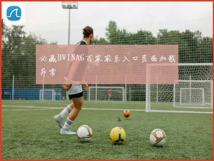 必赢BWINAG百家家乐入口页面加载异常