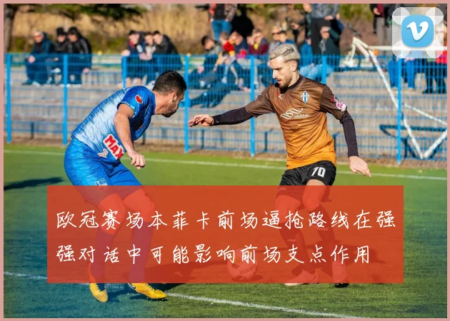 欧冠赛场本菲卡前场逼抢路线在强强对话中可能影响前场支点作用
