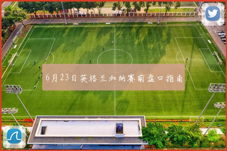 6月23日英格兰加纳赛前盘口指南