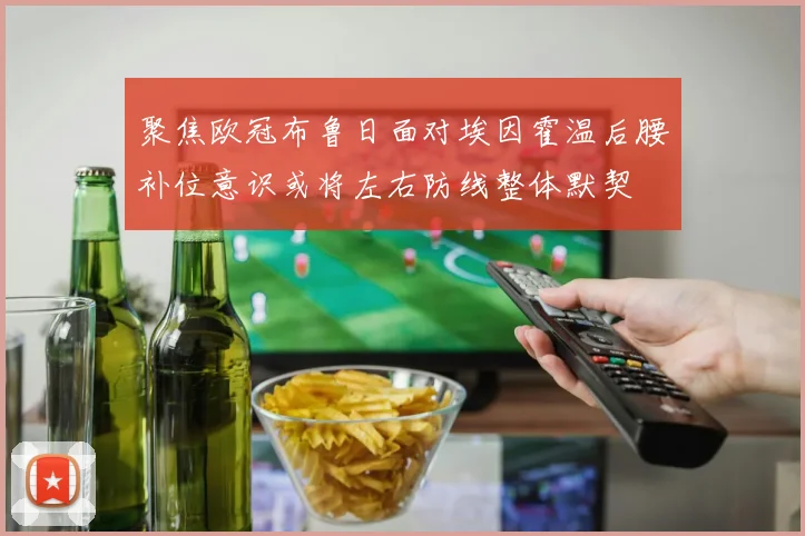 聚焦欧冠布鲁日面对埃因霍温后腰补位意识或将左右防线整体默契