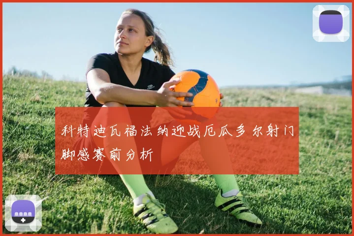 科特迪瓦福法纳迎战厄瓜多尔射门脚感赛前分析