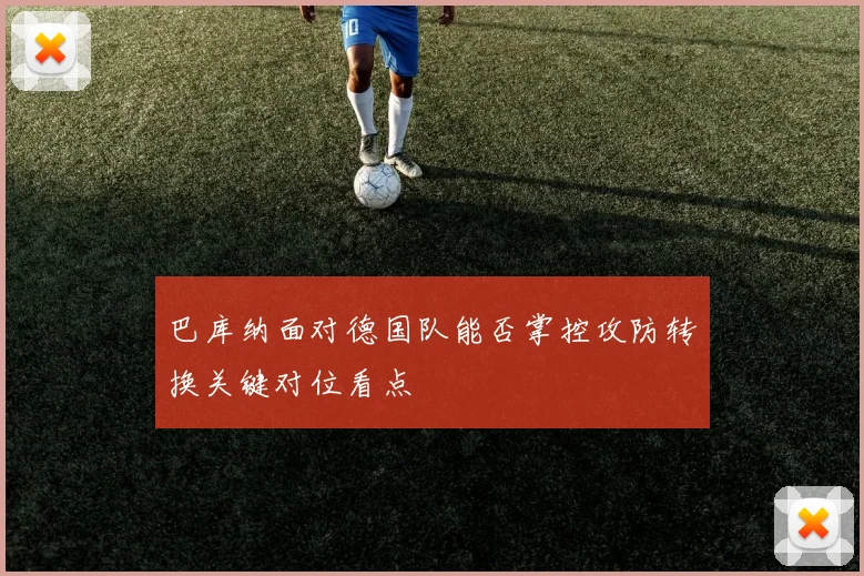 巴库纳面对德国队能否掌控攻防转换关键对位看点
