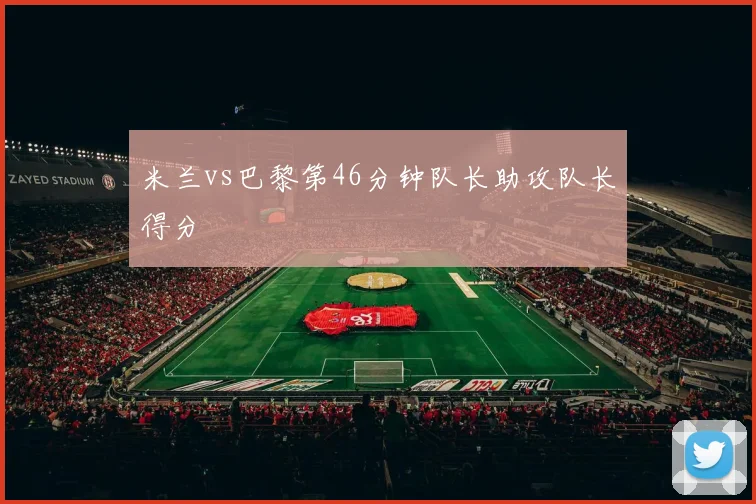 米兰vs巴黎第46分钟队长助攻队长得分