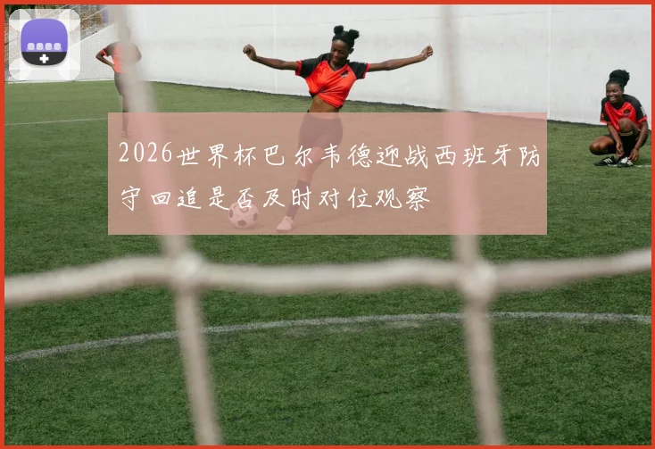 2026世界杯巴尔韦德迎战西班牙防守回追是否及时对位观察