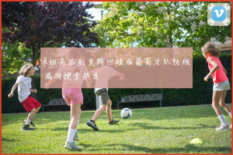 K组乌兹别克斯坦碰面葡萄牙队防线漏洞搜索热度