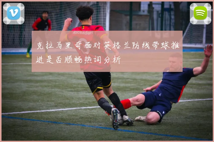 克拉马里奇面对英格兰防线带球推进是否顺畅热词分析