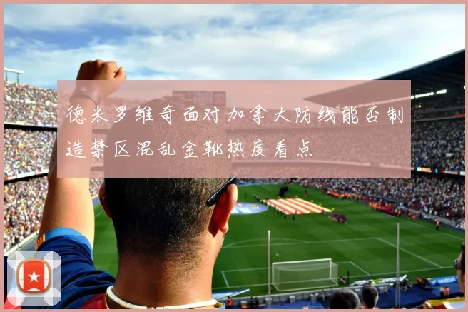 德米罗维奇面对加拿大防线能否制造禁区混乱金靴热度看点