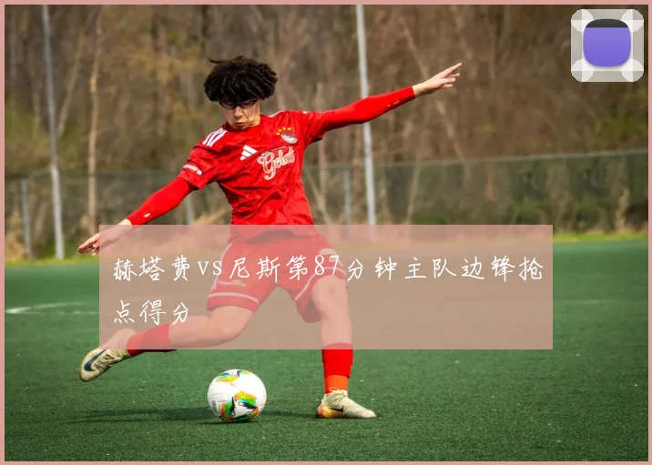 赫塔费vs尼斯第87分钟主队边锋抢点得分