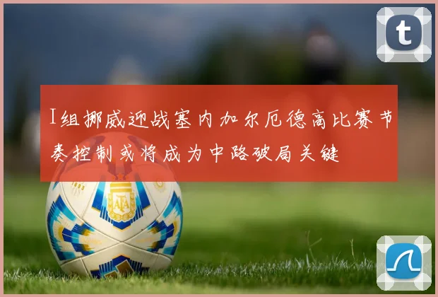 I组挪威迎战塞内加尔厄德高比赛节奏控制或将成为中路破局关键