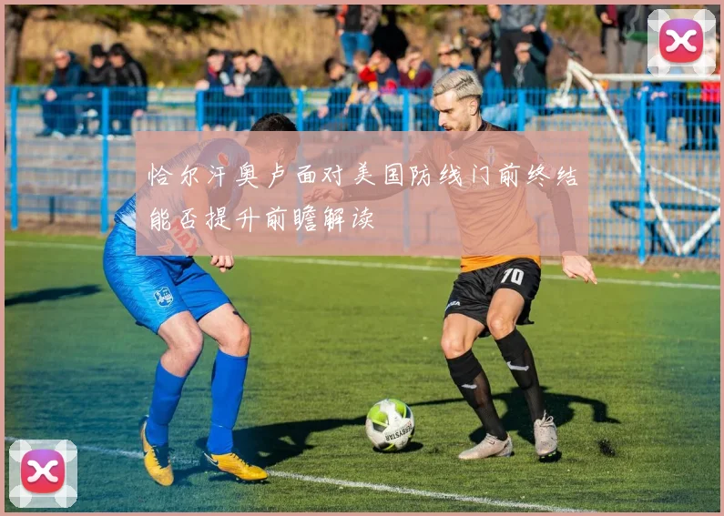 恰尔汗奥卢面对美国防线门前终结能否提升前瞻解读